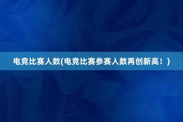 电竞比赛人数(电竞比赛参赛人数再创新高！)