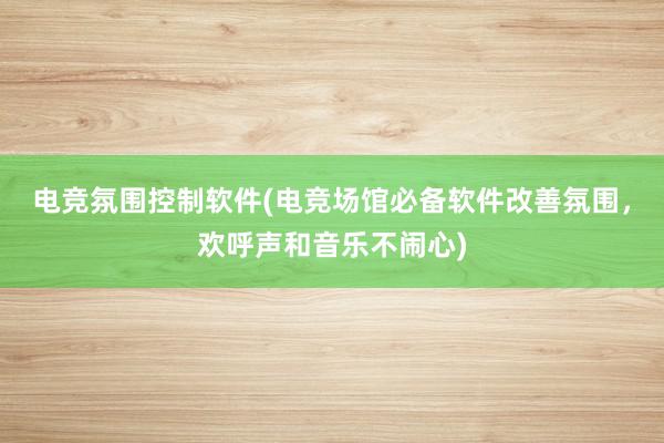 电竞氛围控制软件(电竞场馆必备软件改善氛围，欢呼声和音乐不闹心)