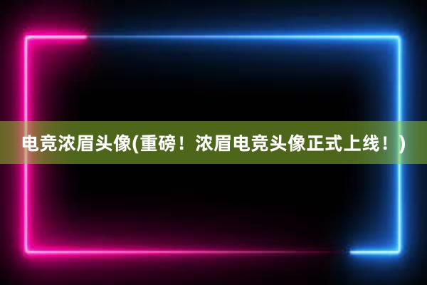 电竞浓眉头像(重磅！浓眉电竞头像正式上线！)