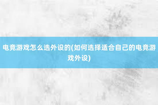 电竞游戏怎么选外设的(如何选择适合自己的电竞游戏外设)