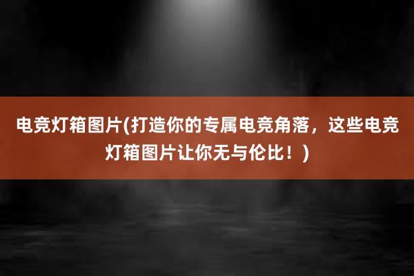 电竞灯箱图片(打造你的专属电竞角落，这些电竞灯箱图片让你无与伦比！)