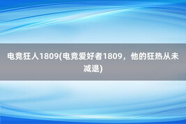 电竞狂人1809(电竞爱好者1809，他的狂热从未减退)