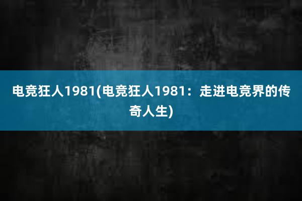 电竞狂人1981(电竞狂人1981：走进电竞界的传奇人生)