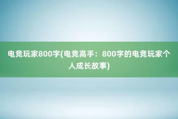 电竞玩家800字(电竞高手：800字的电竞玩家个人成长故事)