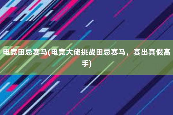 电竞田忌赛马(电竞大佬挑战田忌赛马，赛出真假高手)