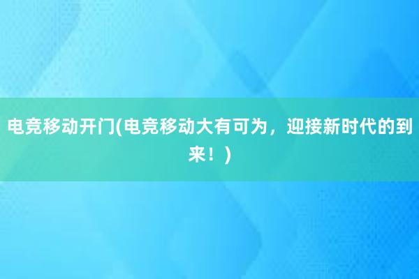 电竞移动开门(电竞移动大有可为，迎接新时代的到来！)