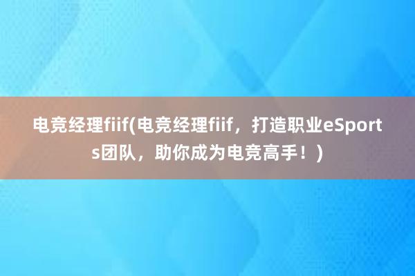 电竞经理fiif(电竞经理fiif，打造职业eSports团队，助你成为电竞高手！)