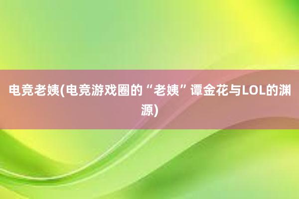 电竞老姨(电竞游戏圈的“老姨”谭金花与LOL的渊源)