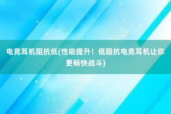 电竞耳机阻抗低(性能提升！低阻抗电竞耳机让你更畅快战斗)