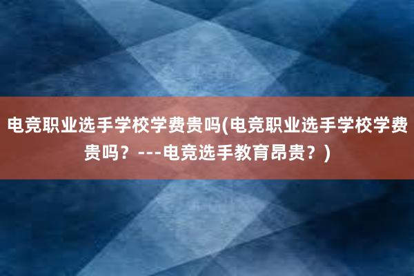 电竞职业选手学校学费贵吗(电竞职业选手学校学费贵吗？---电竞选手教育昂贵？)