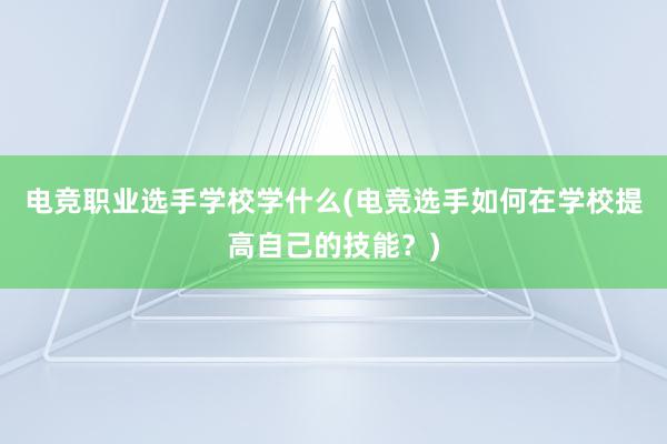 电竞职业选手学校学什么(电竞选手如何在学校提高自己的技能？)