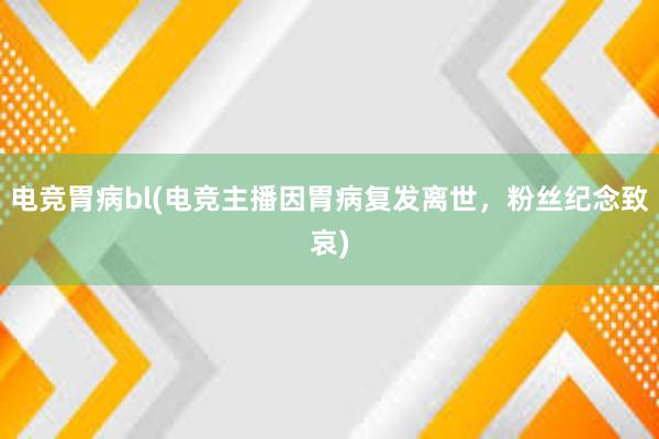 电竞胃病bl(电竞主播因胃病复发离世，粉丝纪念致哀)