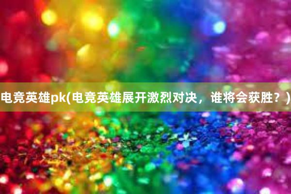 电竞英雄pk(电竞英雄展开激烈对决，谁将会获胜？)