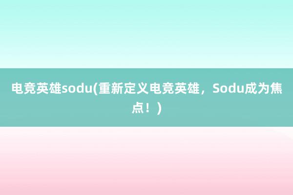 电竞英雄sodu(重新定义电竞英雄，Sodu成为焦点！)