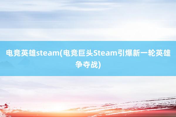 电竞英雄steam(电竞巨头Steam引爆新一轮英雄争夺战)