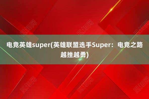 电竞英雄super(英雄联盟选手Super：电竞之路越挫越勇)