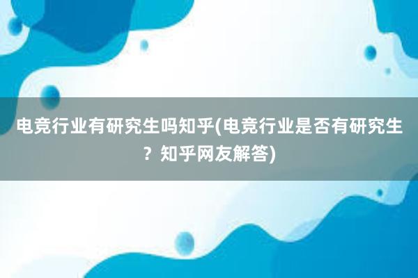 电竞行业有研究生吗知乎(电竞行业是否有研究生？知乎网友解答)