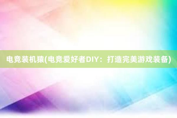 电竞装机猿(电竞爱好者DIY：打造完美游戏装备)