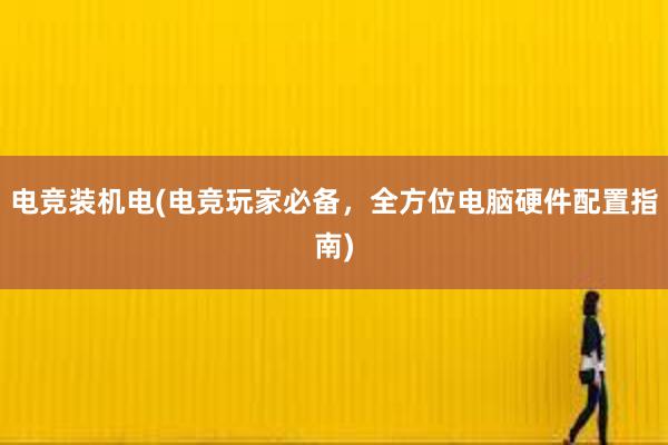 电竞装机电(电竞玩家必备，全方位电脑硬件配置指南)