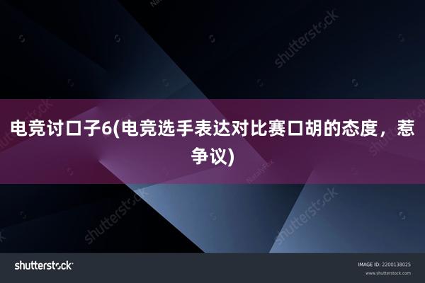 电竞讨口子6(电竞选手表达对比赛口胡的态度，惹争议)