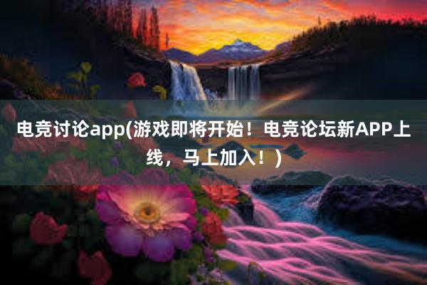 电竞讨论app(游戏即将开始！电竞论坛新APP上线，马上加入！)