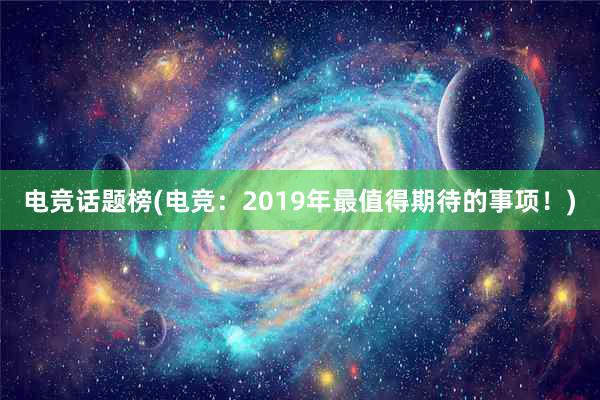 电竞话题榜(电竞：2019年最值得期待的事项！)