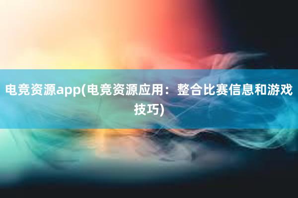 电竞资源app(电竞资源应用：整合比赛信息和游戏技巧)