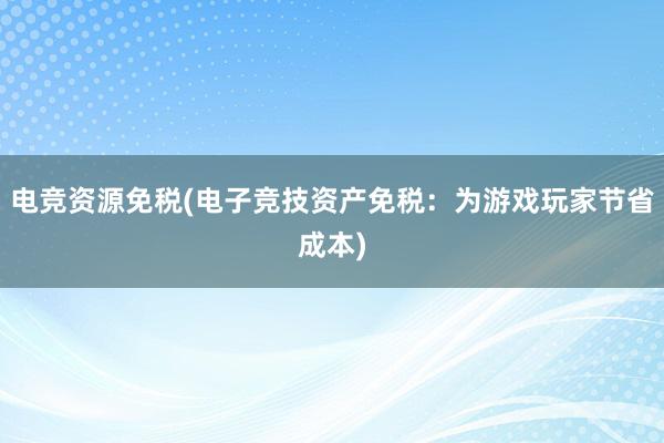 电竞资源免税(电子竞技资产免税：为游戏玩家节省成本)