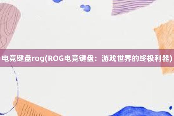 电竞键盘rog(ROG电竞键盘：游戏世界的终极利器)