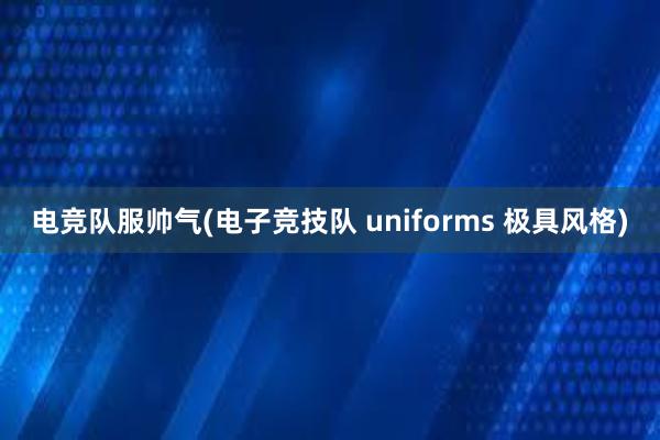 电竞队服帅气(电子竞技队 uniforms 极具风格)