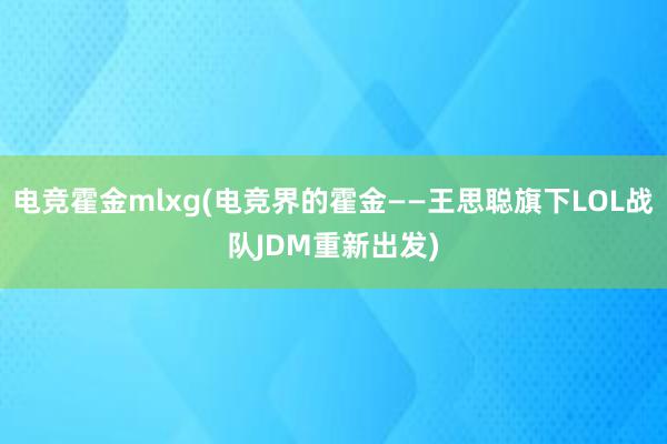 电竞霍金mlxg(电竞界的霍金――王思聪旗下LOL战队JDM重新出发)