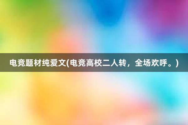 电竞题材纯爱文(电竞高校二人转，全场欢呼。)