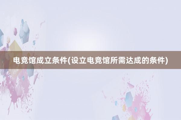 电竞馆成立条件(设立电竞馆所需达成的条件)