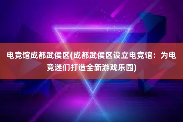 电竞馆成都武侯区(成都武侯区设立电竞馆：为电竞迷们打造全新游戏乐园)