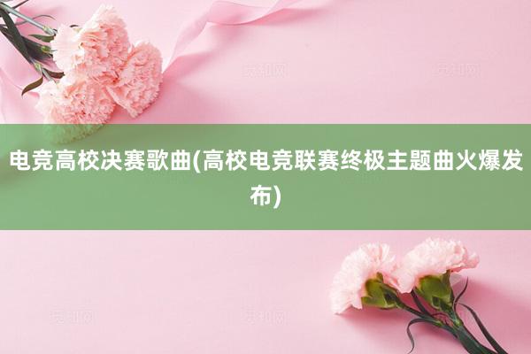 电竞高校决赛歌曲(高校电竞联赛终极主题曲火爆发布)