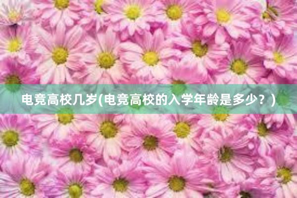 电竞高校几岁(电竞高校的入学年龄是多少？)