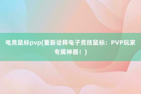 电竞鼠标pvp(重新诠释电子竞技鼠标：PVP玩家专属神器！)