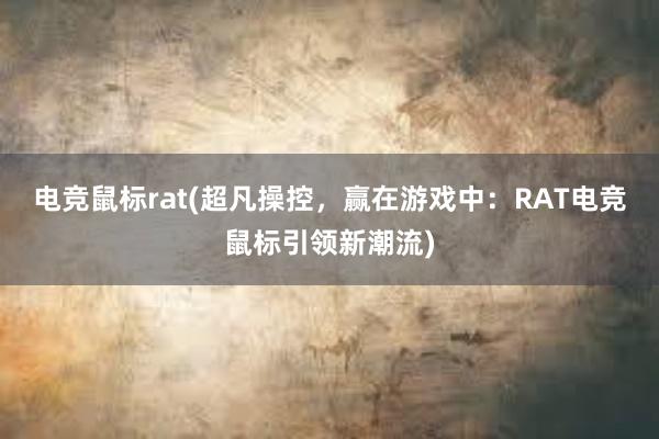 电竞鼠标rat(超凡操控，赢在游戏中：RAT电竞鼠标引领新潮流)