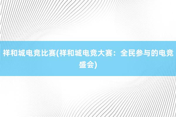 祥和城电竞比赛(祥和城电竞大赛：全民参与的电竞盛会)