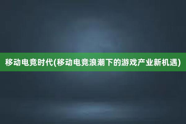 移动电竞时代(移动电竞浪潮下的游戏产业新机遇)