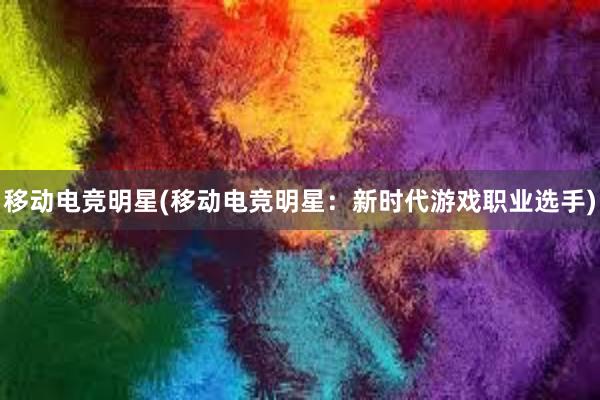 移动电竞明星(移动电竞明星：新时代游戏职业选手)