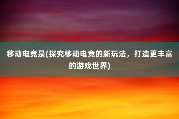 移动电竞是(探究移动电竞的新玩法，打造更丰富的游戏世界)