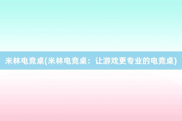 米林电竞桌(米林电竞桌：让游戏更专业的电竞桌)