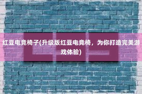 红豆电竞椅子(升级版红豆电竞椅，为你打造完美游戏体验)