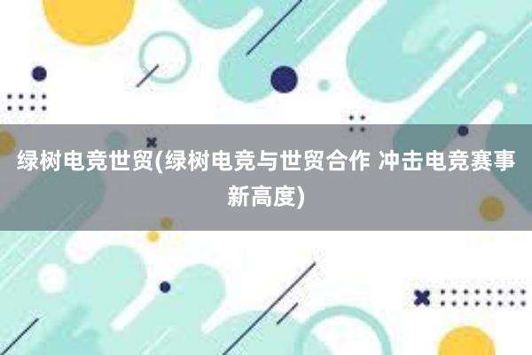 绿树电竞世贸(绿树电竞与世贸合作 冲击电竞赛事新高度)