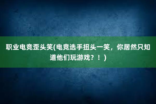 职业电竞歪头笑(电竞选手扭头一笑，你居然只知道他们玩游戏？！)