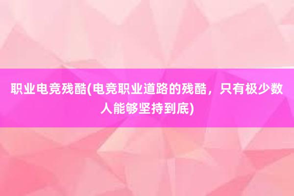 职业电竞残酷(电竞职业道路的残酷，只有极少数人能够坚持到底)