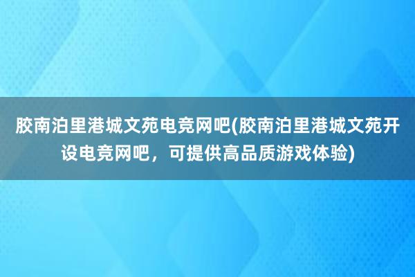 胶南泊里港城文苑电竞网吧(胶南泊里港城文苑开设电竞网吧，可提供高品质游戏体验)