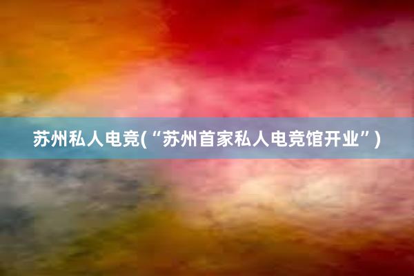 苏州私人电竞(“苏州首家私人电竞馆开业”)