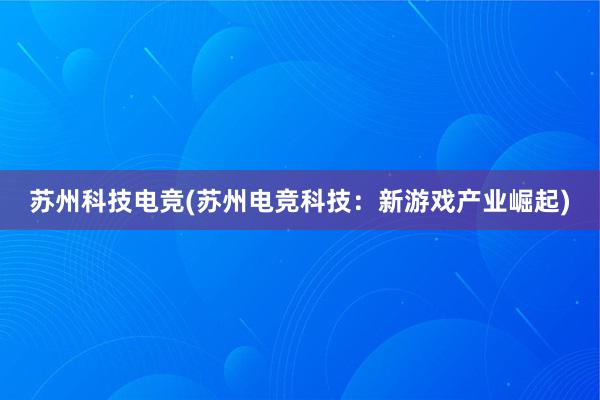 苏州科技电竞(苏州电竞科技：新游戏产业崛起)